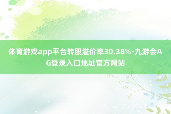 体育游戏app平台转股溢价率30.38%-九游会AG登录入口地址官方网站