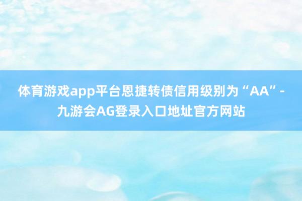 体育游戏app平台恩捷转债信用级别为“AA”-九游会AG登录入口地址官方网站