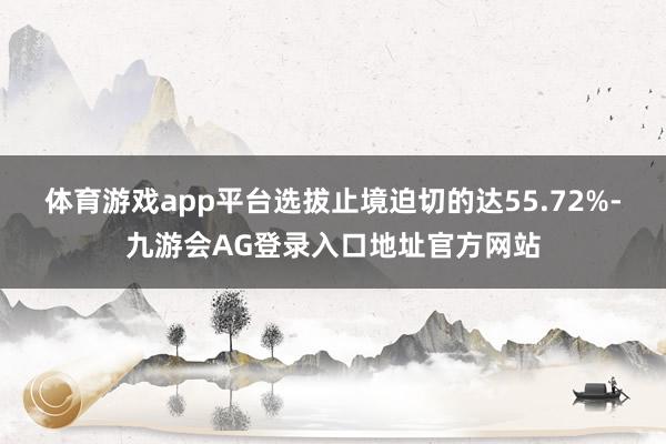 体育游戏app平台选拔止境迫切的达55.72%-九游会AG登录入口地址官方网站