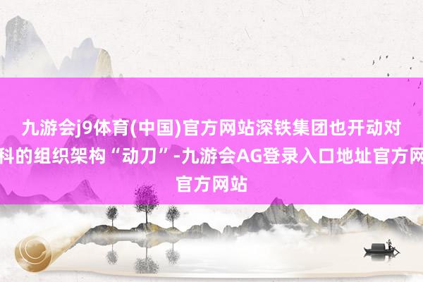 九游会j9体育(中国)官方网站深铁集团也开动对万科的组织架构“动刀”-九游会AG登录入口地址官方网站
