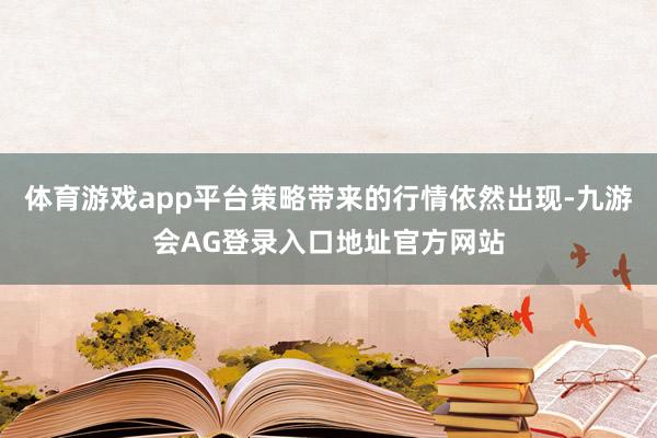 体育游戏app平台策略带来的行情依然出现-九游会AG登录入口地址官方网站