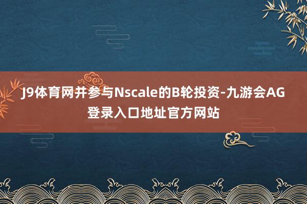 J9体育网并参与Nscale的B轮投资-九游会AG登录入口地址官方网站