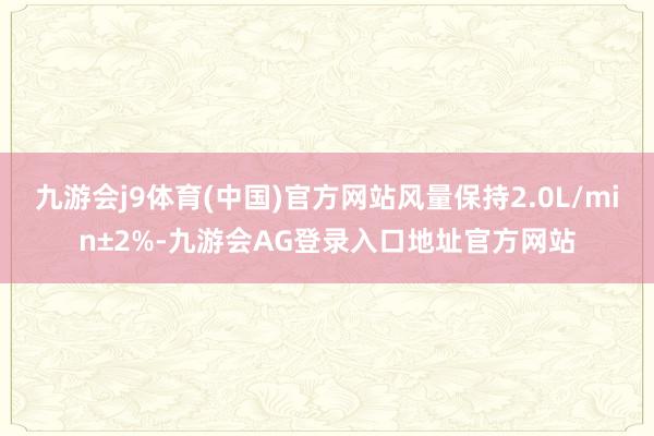 九游会j9体育(中国)官方网站风量保持2.0L/min±2%-九游会AG登录入口地址官方网站