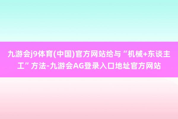 九游会j9体育(中国)官方网站给与“机械+东谈主工”方法-九游会AG登录入口地址官方网站
