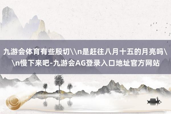 九游会体育有些殷切\n是赶往八月十五的月亮吗\n慢下来吧-九游会AG登录入口地址官方网站