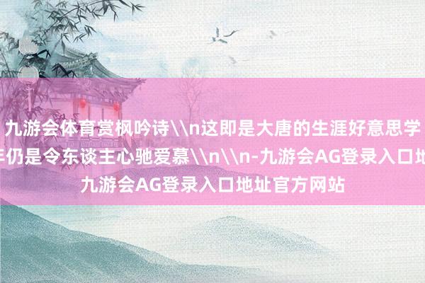 九游会体育赏枫吟诗\n这即是大唐的生涯好意思学\n卓绝千年仍是令东谈主心驰爱慕\n\n-九游会AG登录入口地址官方网站