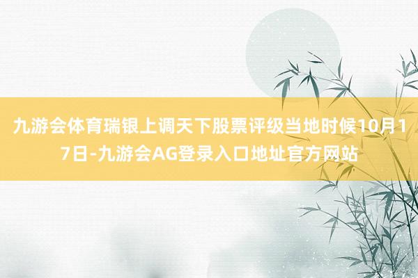 九游会体育瑞银上调天下股票评级当地时候10月17日-九游会AG登录入口地址官方网站