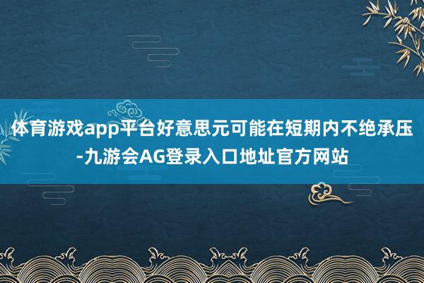体育游戏app平台好意思元可能在短期内不绝承压-九游会AG登录入口地址官方网站