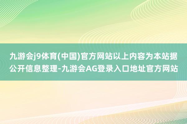 九游会j9体育(中国)官方网站以上内容为本站据公开信息整理-九游会AG登录入口地址官方网站