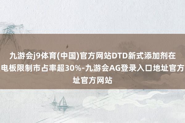九游会j9体育(中国)官方网站DTD新式添加剂在高镍电板限制市占率超30%-九游会AG登录入口地址官方网站