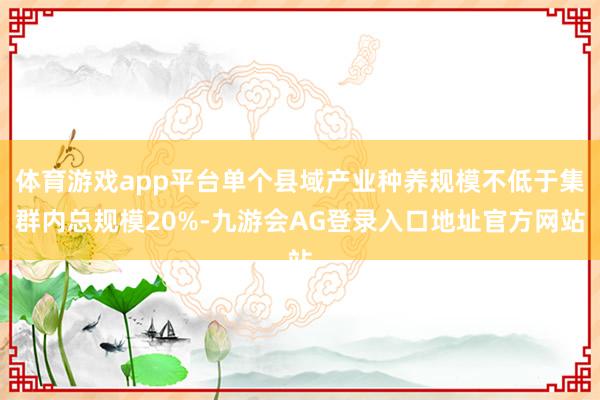 体育游戏app平台单个县域产业种养规模不低于集群内总规模20%-九游会AG登录入口地址官方网站