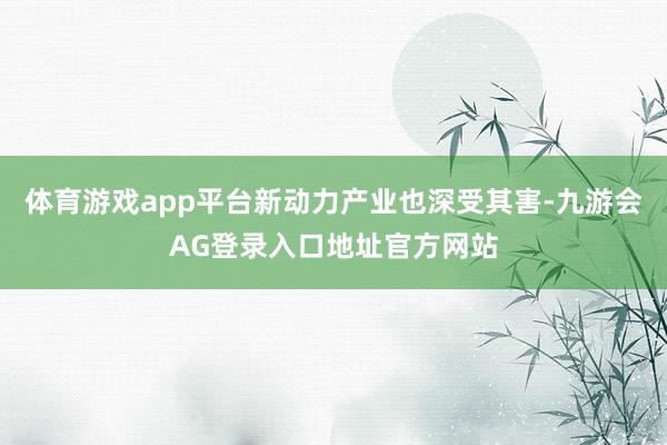 体育游戏app平台新动力产业也深受其害-九游会AG登录入口地址官方网站