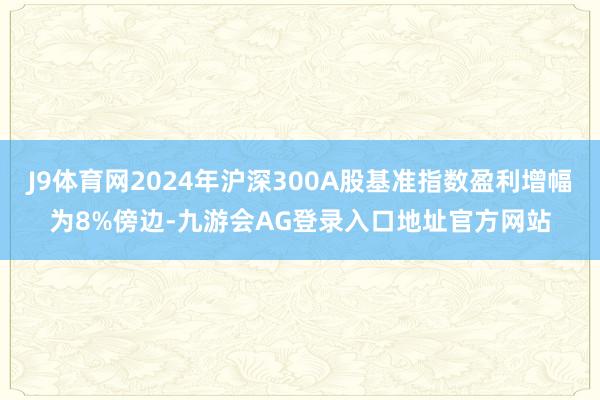 J9体育网2024年沪深300A股基准指数盈利增幅为8%傍边-九游会AG登录入口地址官方网站