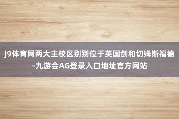 J9体育网两大主校区别别位于英国剑和切姆斯福德-九游会AG登录入口地址官方网站