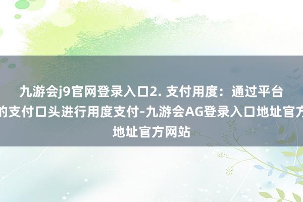 九游会j9官网登录入口2. 支付用度:通过平台提供的支付口头进行用度支付-九游会AG登录入口地址官方网站