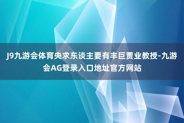 J9九游会体育央求东谈主要有丰巨贾业教授-九游会AG登录入口地址官方网站