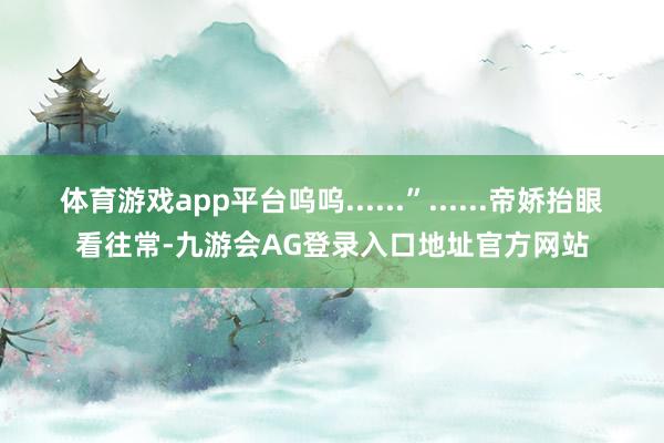 体育游戏app平台呜呜......”......帝娇抬眼看往常-九游会AG登录入口地址官方网站