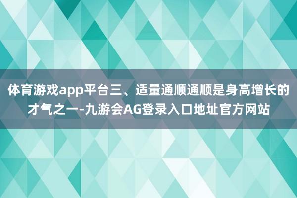体育游戏app平台三、适量通顺通顺是身高增长的才气之一-九游会AG登录入口地址官方网站
