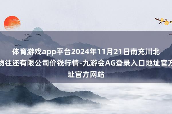 体育游戏app平台2024年11月21日南充川北农产物往还有限公司价钱行情-九游会AG登录入口地址官方网站