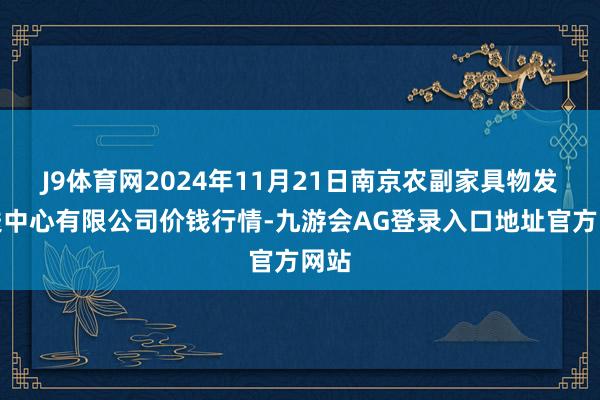 J9体育网2024年11月21日南京农副家具物发配送中心有限公司价钱行情-九游会AG登录入口地址官方网站