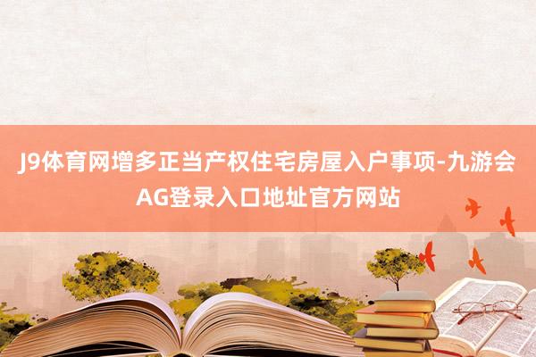 J9体育网增多正当产权住宅房屋入户事项-九游会AG登录入口地址官方网站