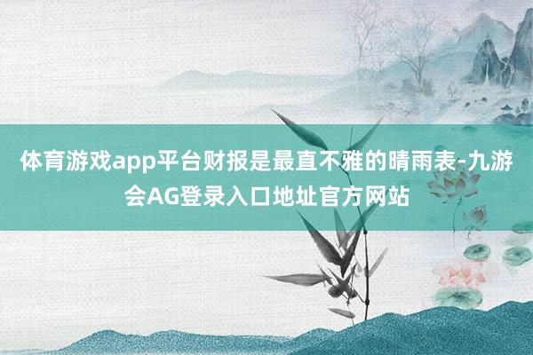 体育游戏app平台财报是最直不雅的晴雨表-九游会AG登录入口地址官方网站