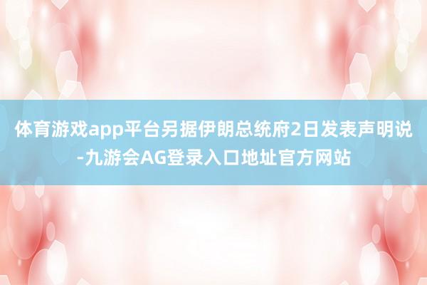 体育游戏app平台另据伊朗总统府2日发表声明说-九游会AG登录入口地址官方网站