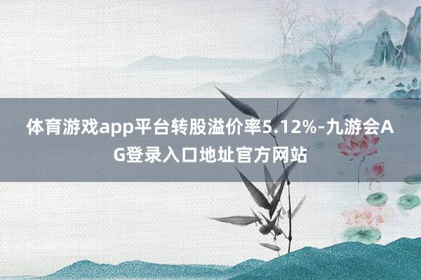 体育游戏app平台转股溢价率5.12%-九游会AG登录入口地址官方网站