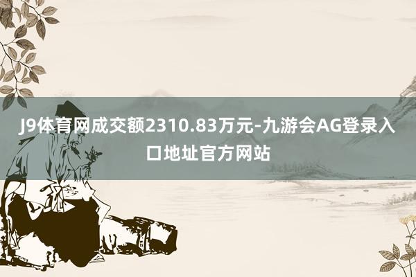 J9体育网成交额2310.83万元-九游会AG登录入口地址官方网站