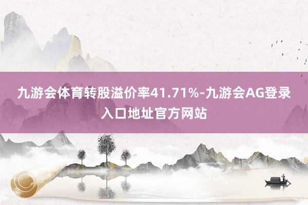 九游会体育转股溢价率41.71%-九游会AG登录入口地址官方网站