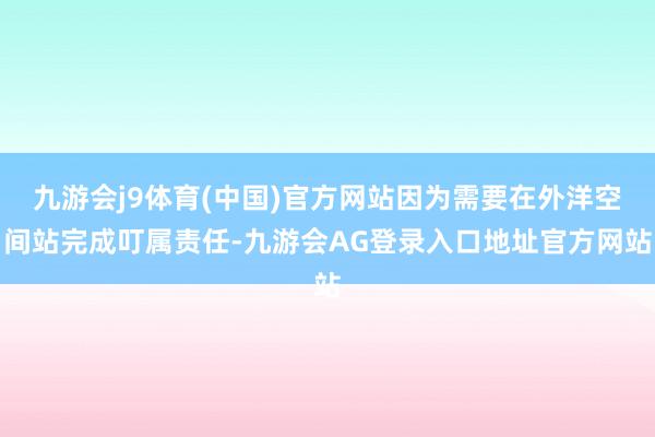 九游会j9体育(中国)官方网站因为需要在外洋空间站完成叮属责任-九游会AG登录入口地址官方网站