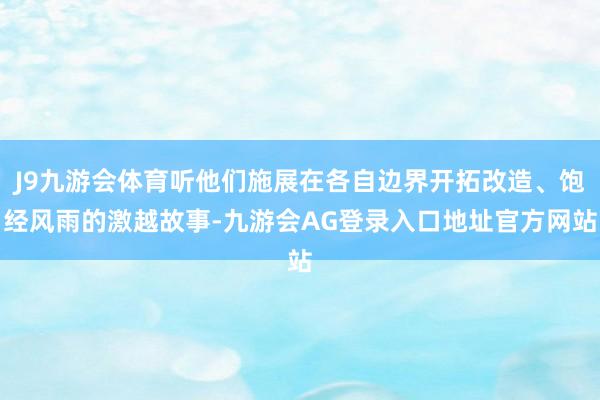 J9九游会体育听他们施展在各自边界开拓改造、饱经风雨的激越故事-九游会AG登录入口地址官方网站