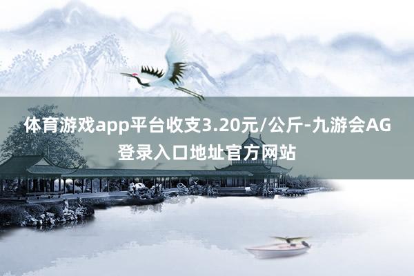 体育游戏app平台收支3.20元/公斤-九游会AG登录入口地址官方网站