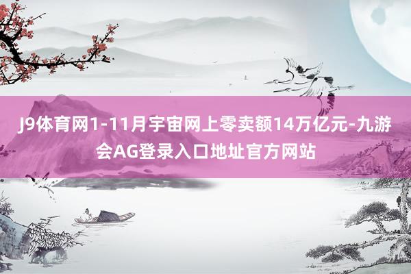 J9体育网1-11月宇宙网上零卖额14万亿元-九游会AG登录入口地址官方网站