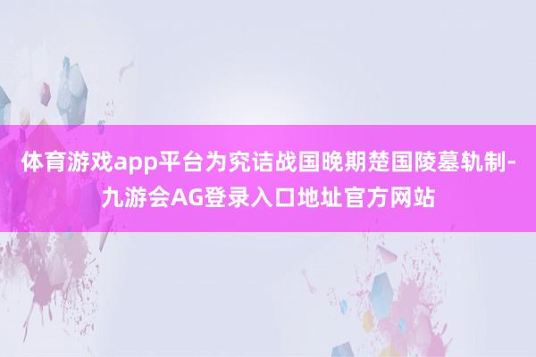 体育游戏app平台为究诘战国晚期楚国陵墓轨制-九游会AG登录入口地址官方网站