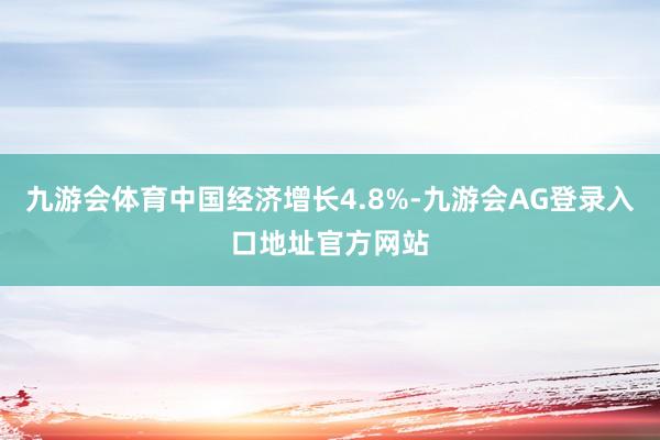 九游会体育中国经济增长4.8%-九游会AG登录入口地址官方网站