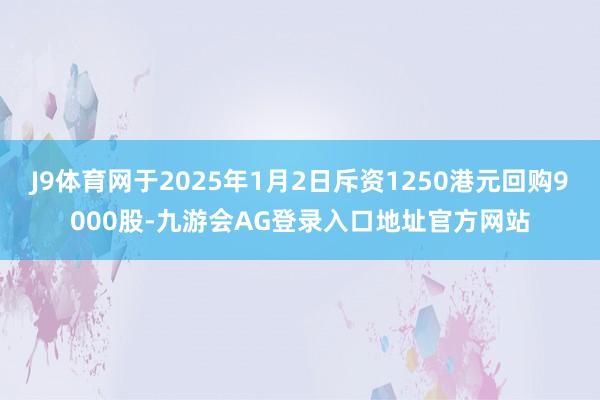 J9体育网于2025年1月2日斥资1250港元回购9000股-九游会AG登录入口地址官方网站