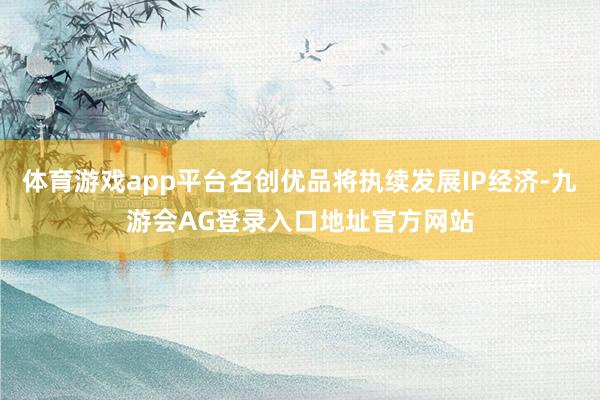 体育游戏app平台名创优品将执续发展IP经济-九游会AG登录入口地址官方网站