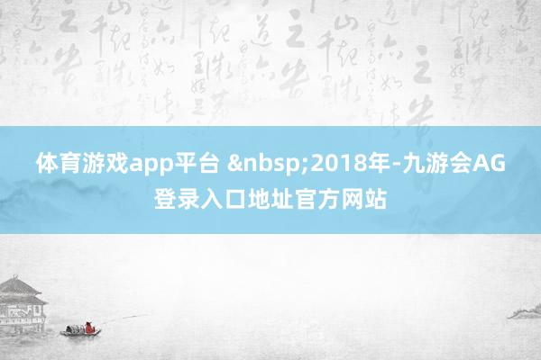 体育游戏app平台 2018年-九游会AG登录入口地址官方网站