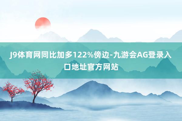 J9体育网同比加多122%傍边-九游会AG登录入口地址官方网站