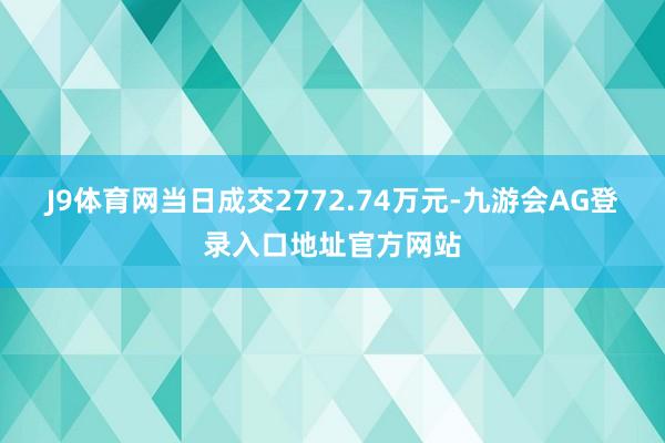J9体育网当日成交2772.74万元-九游会AG登录入口地址官方网站
