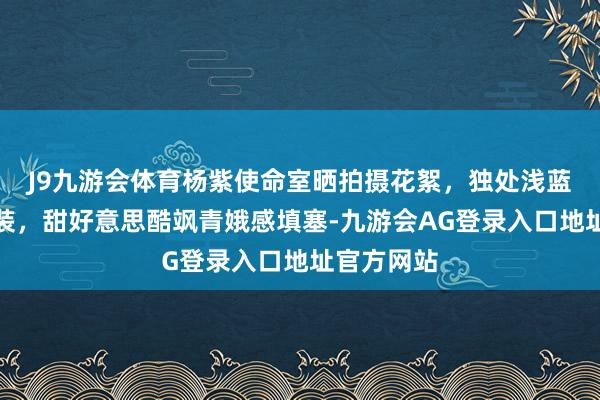 J9九游会体育杨紫使命室晒拍摄花絮，独处浅蓝色牛仔套装，甜好意思酷飒青娥感填塞-九游会AG登录入口地址官方网站