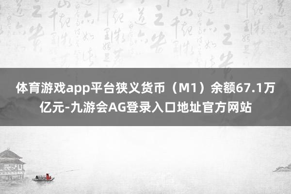 体育游戏app平台狭义货币（M1）余额67.1万亿元-九游会AG登录入口地址官方网站
