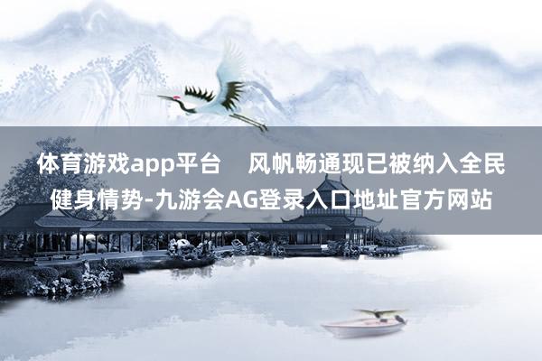 体育游戏app平台 风帆畅通现已被纳入全民健身情势-九游会AG登录入口地址官方网站