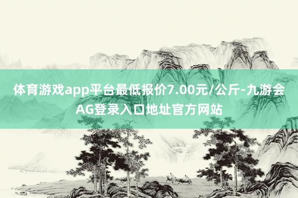 体育游戏app平台最低报价7.00元/公斤-九游会AG登录入口地址官方网站