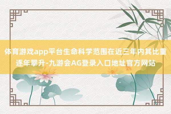 体育游戏app平台生命科学范围在近三年内其比重逐年攀升-九游会AG登录入口地址官方网站