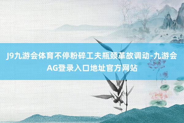 J9九游会体育不停粉碎工夫瓶颈革故调动-九游会AG登录入口地址官方网站