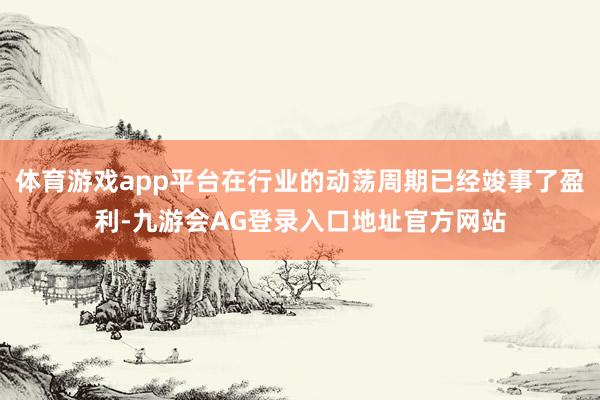 体育游戏app平台在行业的动荡周期已经竣事了盈利-九游会AG登录入口地址官方网站