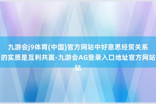 九游会j9体育(中国)官方网站中好意思经贸关系的实质是互利共赢-九游会AG登录入口地址官方网站