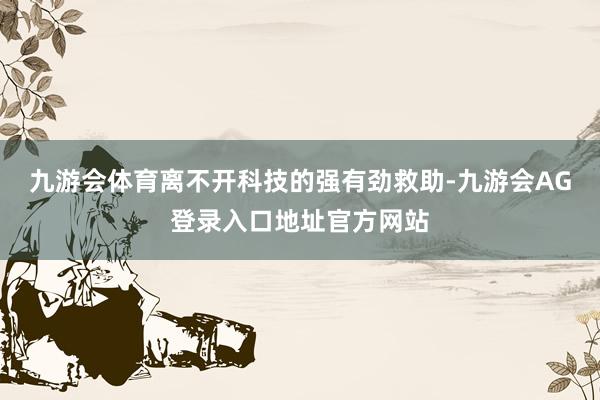 九游会体育离不开科技的强有劲救助-九游会AG登录入口地址官方网站